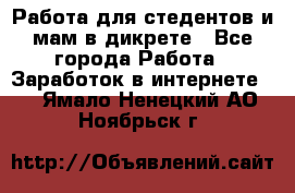 Работа для стедентов и мам в дикрете - Все города Работа » Заработок в интернете   . Ямало-Ненецкий АО,Ноябрьск г.